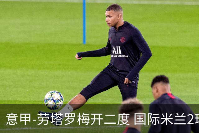 意甲-劳塔罗梅开二度 国际米兰2球落后4-2逆转胜