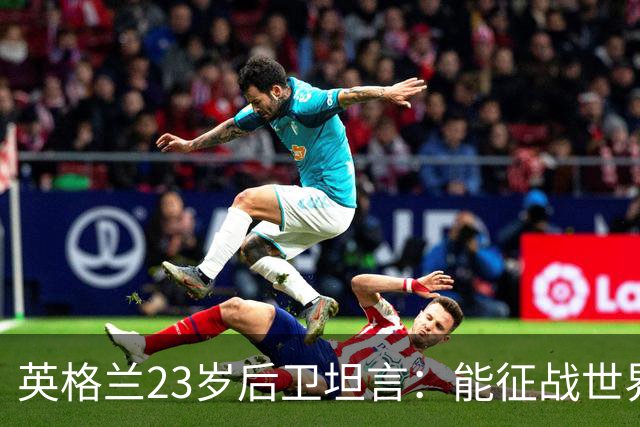 英格兰23岁后卫坦言：能征战世界杯，与离开利物浦有直接关系