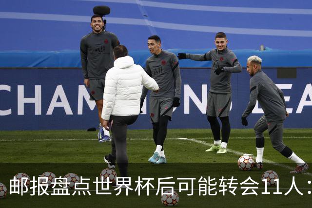 邮报盘点世界杯后可能转会11人：库库雷利亚、大马丁、麦卡等在列